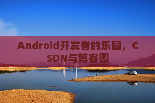 Android开发者的乐园，CSDN与博客园